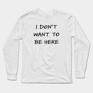 I don't want to be here Long Sleeve T-Shirt